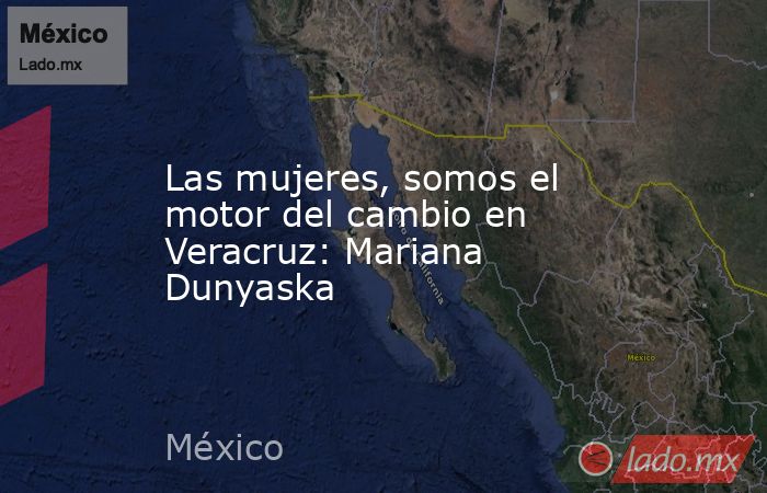 Las mujeres, somos el motor del cambio en Veracruz: Mariana Dunyaska. Noticias en tiempo real