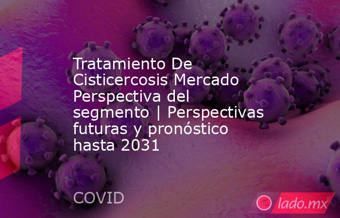 Tratamiento De Cisticercosis Mercado Perspectiva del segmento | Perspectivas futuras y pronóstico hasta 2031. Noticias en tiempo real