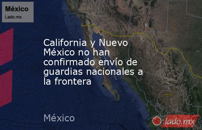 California y Nuevo México no han confirmado envío de guardias nacionales a la frontera. Noticias en tiempo real