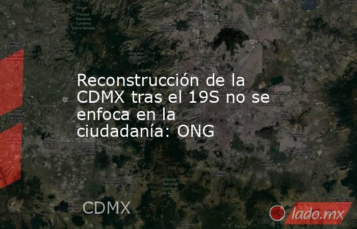 Reconstrucción de la CDMX tras el 19S no se enfoca en la ciudadanía: ONG. Noticias en tiempo real