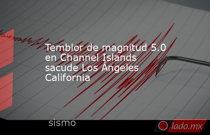 Temblor de magnitud 5.0 en Channel Islands sacude Los Ángeles California. Noticias en tiempo real