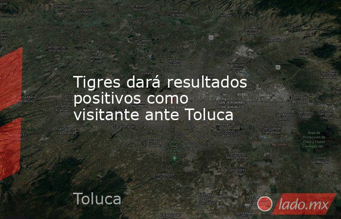 Tigres dará resultados positivos como visitante ante Toluca. Noticias en tiempo real