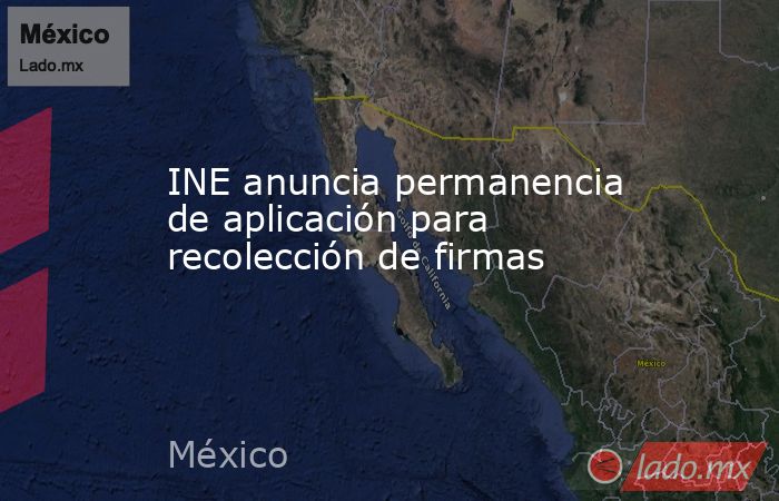 INE anuncia permanencia de aplicación para recolección de firmas. Noticias en tiempo real