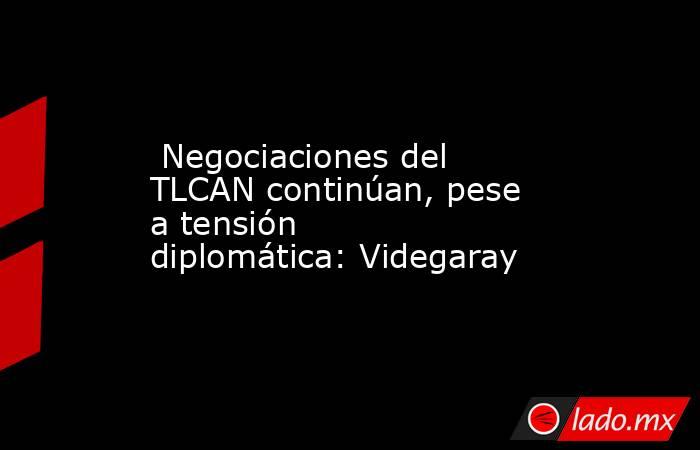  Negociaciones del TLCAN continúan, pese a tensión diplomática: Videgaray. Noticias en tiempo real