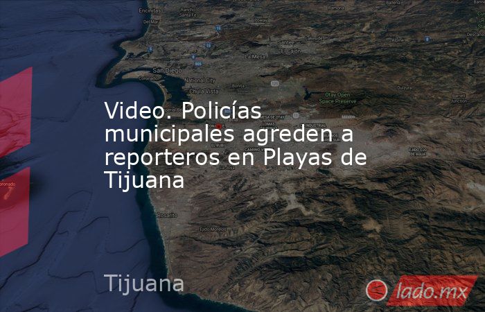 Video. Policías municipales agreden a reporteros en Playas de Tijuana . Noticias en tiempo real