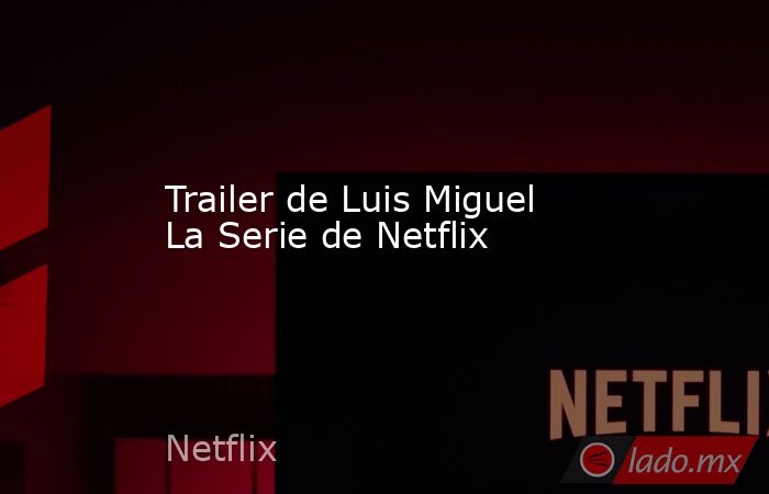 Trailer de Luis Miguel La Serie de Netflix. Noticias en tiempo real