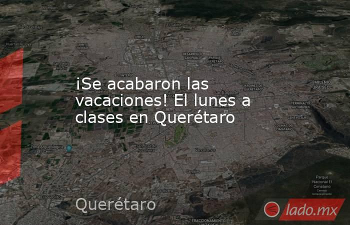 ¡Se acabaron las vacaciones! El lunes a clases en Querétaro. Noticias en tiempo real