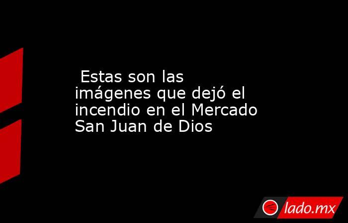  Estas son las imágenes que dejó el incendio en el Mercado San Juan de Dios . Noticias en tiempo real