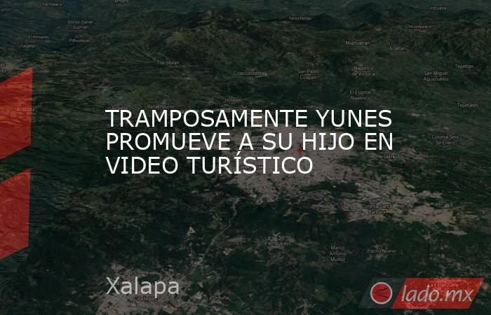 TRAMPOSAMENTE YUNES PROMUEVE A SU HIJO EN VIDEO TURÍSTICO. Noticias en tiempo real