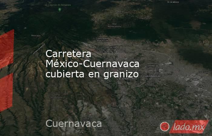 Carretera México-Cuernavaca cubierta en granizo. Noticias en tiempo real