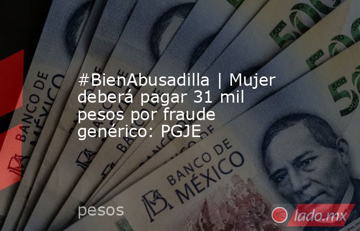 #BienAbusadilla | Mujer deberá pagar 31 mil pesos por fraude genérico: PGJE. Noticias en tiempo real