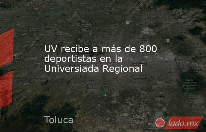 UV recibe a más de 800 deportistas en la Universiada Regional. Noticias en tiempo real