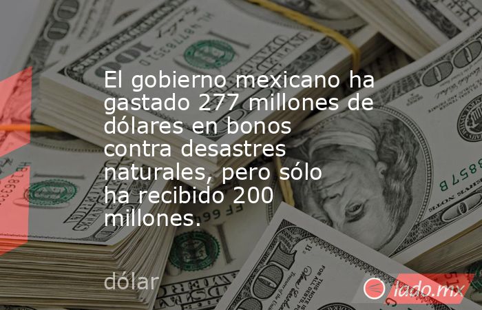 El gobierno mexicano ha gastado 277 millones de dólares en bonos contra desastres naturales, pero sólo ha recibido 200 millones.. Noticias en tiempo real