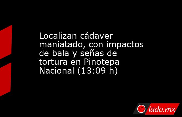 Localizan cádaver maniatado, con impactos de bala y señas de tortura en Pinotepa Nacional (13:09 h). Noticias en tiempo real
