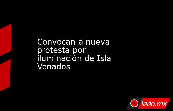 Convocan a nueva protesta por iluminación de Isla Venados. Noticias en tiempo real