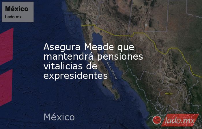 Asegura Meade que mantendrá pensiones vitalicias de expresidentes. Noticias en tiempo real