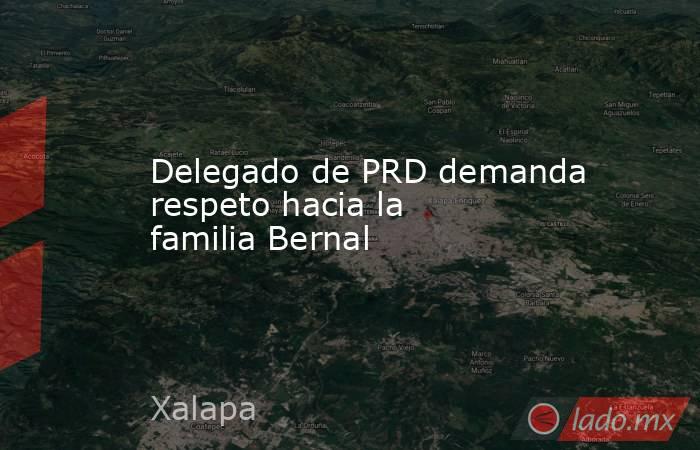 Delegado de PRD demanda respeto hacia la familia Bernal. Noticias en tiempo real