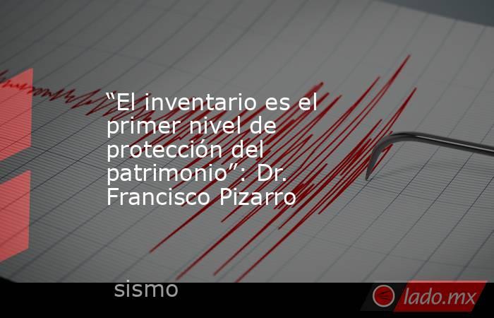 “El inventario es el primer nivel de protección del patrimonio”: Dr. Francisco Pizarro. Noticias en tiempo real