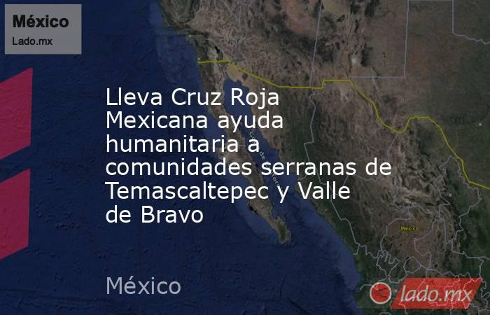 Lleva Cruz Roja Mexicana ayuda humanitaria a comunidades serranas de Temascaltepec y Valle de Bravo. Noticias en tiempo real