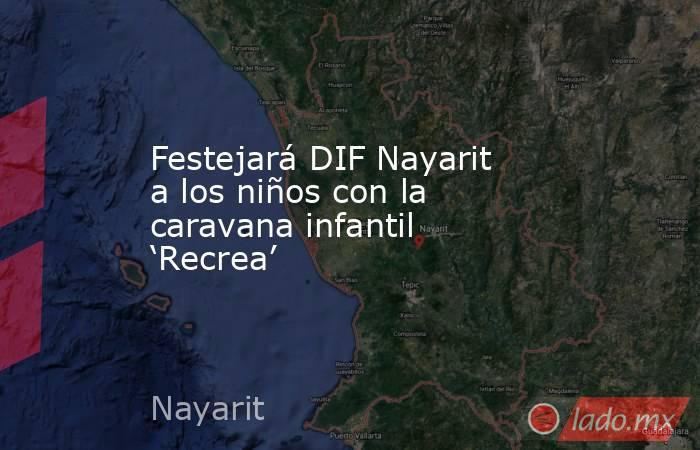 Festejará DIF Nayarit a los niños con la caravana infantil ‘Recrea’. Noticias en tiempo real