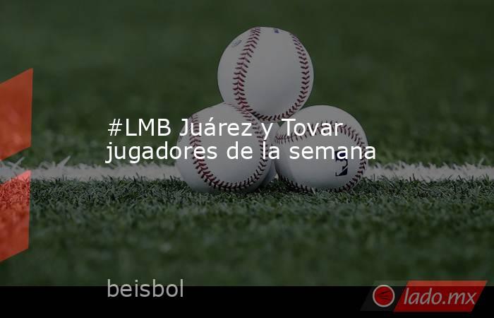 #LMB Juárez y Tovar jugadores de la semana. Noticias en tiempo real