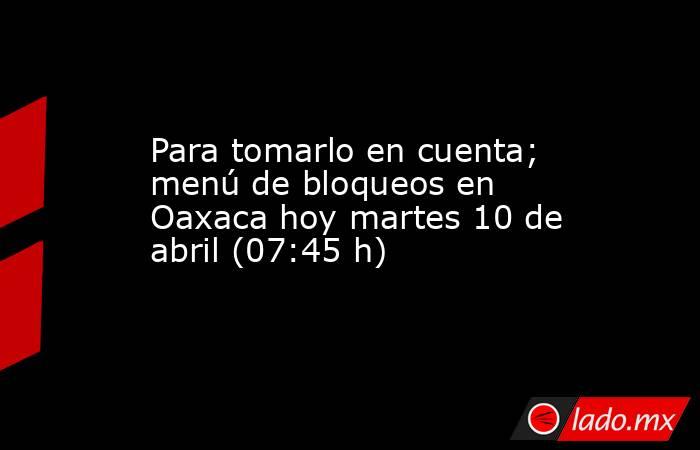 Para tomarlo en cuenta; menú de bloqueos en Oaxaca hoy martes 10 de abril (07:45 h). Noticias en tiempo real