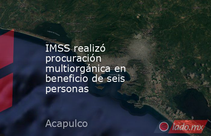 IMSS realizó procuración multiorgánica en beneficio de seis personas. Noticias en tiempo real