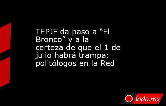 TEPJF da paso a “El Bronco” y a la certeza de que el 1 de julio habrá trampa: politólogos en la Red. Noticias en tiempo real