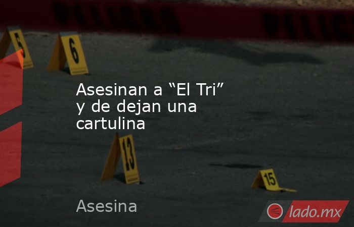 Asesinan a “El Tri” y de dejan una cartulina. Noticias en tiempo real