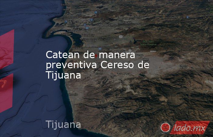 Catean de manera preventiva Cereso de Tijuana. Noticias en tiempo real