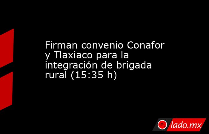 Firman convenio Conafor y Tlaxiaco para la integración de brigada rural (15:35 h). Noticias en tiempo real