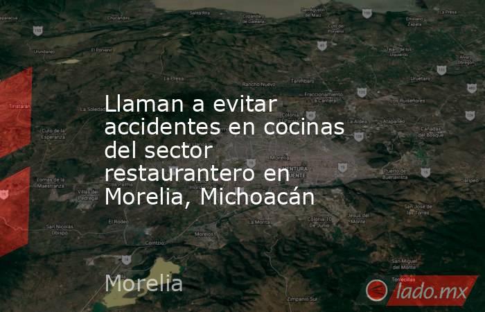Llaman a evitar accidentes en cocinas del sector restaurantero en Morelia, Michoacán. Noticias en tiempo real