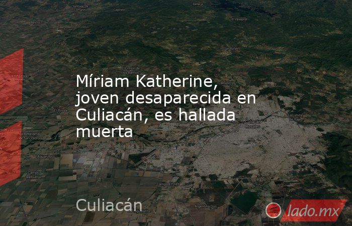 Míriam Katherine, joven desaparecida en Culiacán, es hallada muerta. Noticias en tiempo real