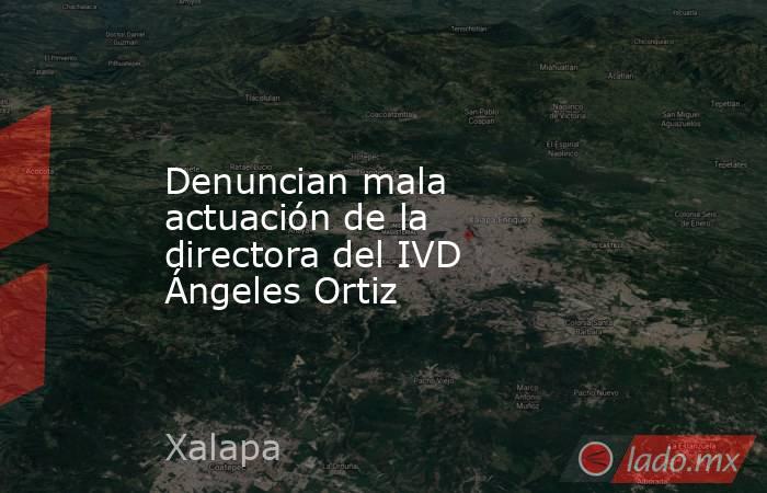 Denuncian mala actuación de la directora del IVD Ángeles Ortiz. Noticias en tiempo real