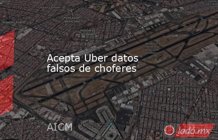 Acepta Uber datos falsos de choferes. Noticias en tiempo real