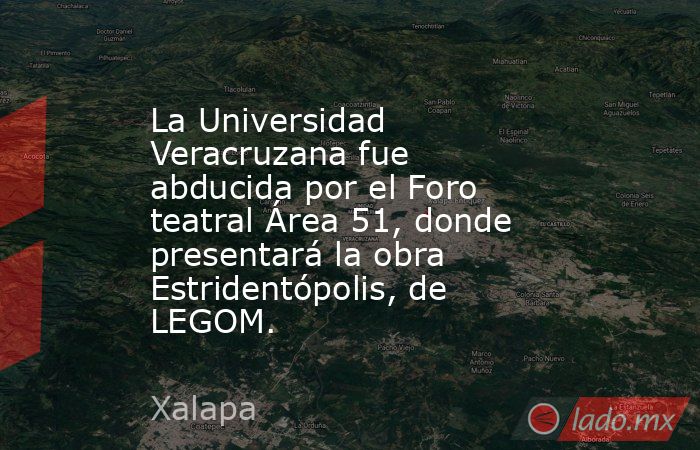 La Universidad Veracruzana fue abducida por el Foro teatral Área 51, donde presentará la obra Estridentópolis, de LEGOM.. Noticias en tiempo real