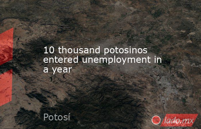 10 thousand potosinos entered unemployment in a year. Noticias en tiempo real
