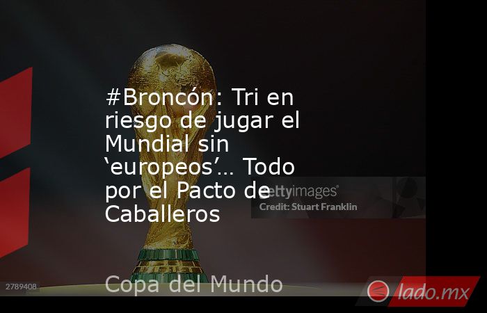 #Broncón: Tri en riesgo de jugar el Mundial sin ‘europeos’… Todo por el Pacto de Caballeros. Noticias en tiempo real