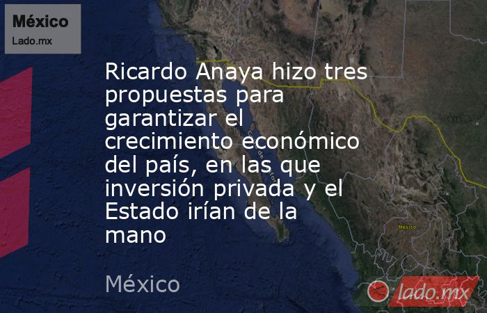Ricardo Anaya hizo tres propuestas para garantizar el crecimiento económico del país, en las que inversión privada y el Estado irían de la mano. Noticias en tiempo real