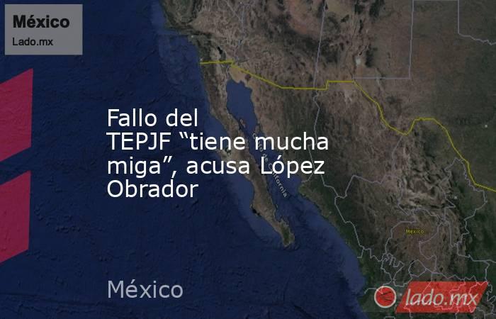 Fallo del TEPJF “tiene mucha miga”, acusa López Obrador. Noticias en tiempo real