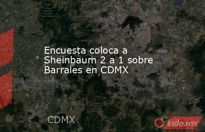 Encuesta coloca a Sheinbaum 2 a 1 sobre Barrales en CDMX. Noticias en tiempo real