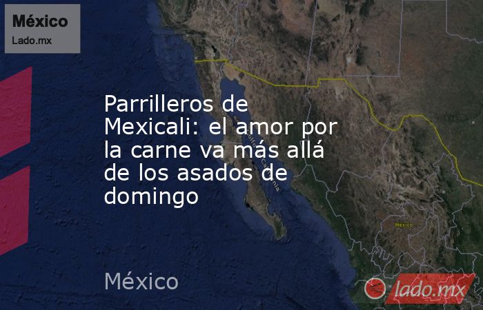 Parrilleros de Mexicali: el amor por la carne va más allá de los asados de domingo. Noticias en tiempo real