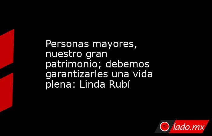 Personas mayores, nuestro gran patrimonio; debemos garantizarles una vida plena: Linda Rubí. Noticias en tiempo real