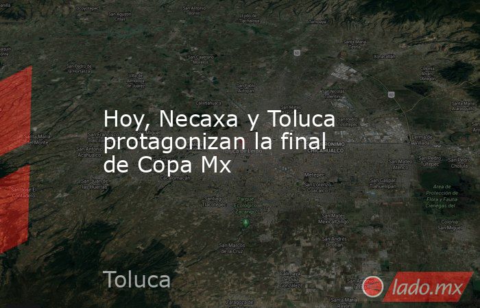 Hoy, Necaxa y Toluca protagonizan la final de Copa Mx. Noticias en tiempo real