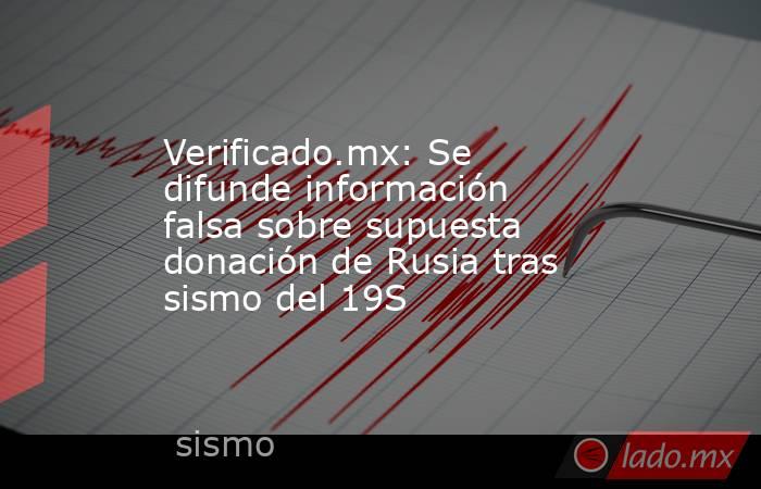 Verificado.mx: Se difunde información falsa sobre supuesta donación de Rusia tras sismo del 19S. Noticias en tiempo real