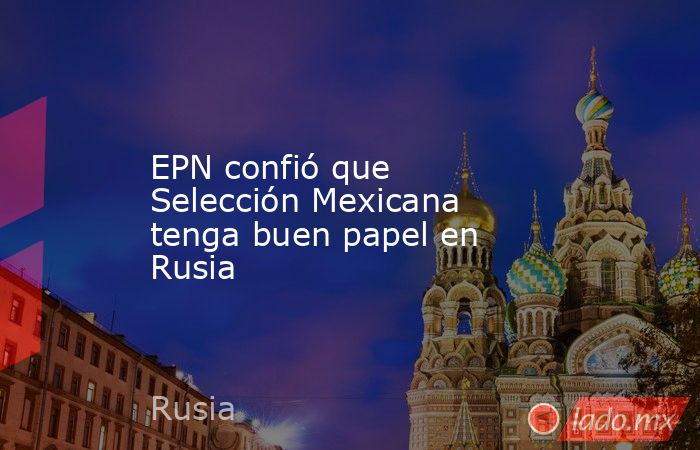 EPN confió que Selección Mexicana tenga buen papel en Rusia. Noticias en tiempo real