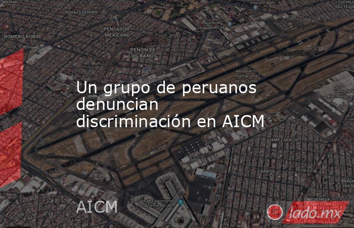 Un grupo de peruanos denuncian discriminación en AICM. Noticias en tiempo real