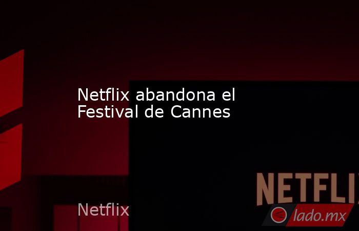 Netflix abandona el Festival de Cannes. Noticias en tiempo real