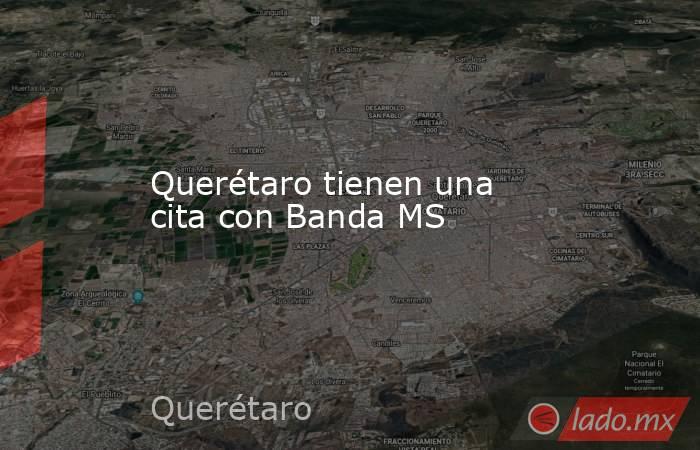 Querétaro tienen una cita con Banda MS. Noticias en tiempo real