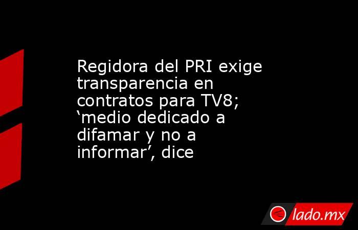Regidora del PRI exige transparencia en contratos para TV8; ‘medio dedicado a difamar y no a informar’, dice. Noticias en tiempo real